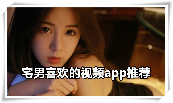 宅男喜欢的视频app