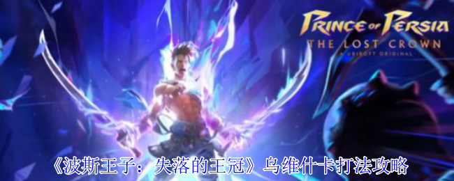 《波斯王子：失落的王冠》乌维什卡打法攻略