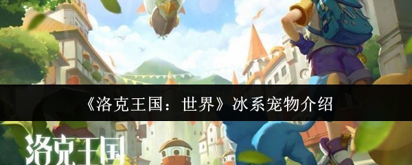 洛克王国最强冰系宠物推荐！战力爆表必养清单