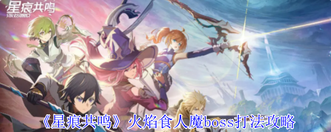 《星痕共鸣》火焰食人魔boss打法攻略