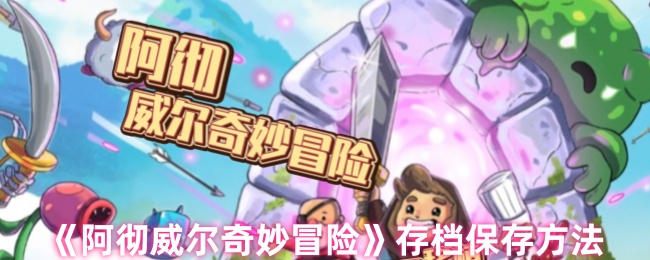 阿彻威尔奇妙冒险云存档完全攻略：跨平台进度同步与多重保险手册