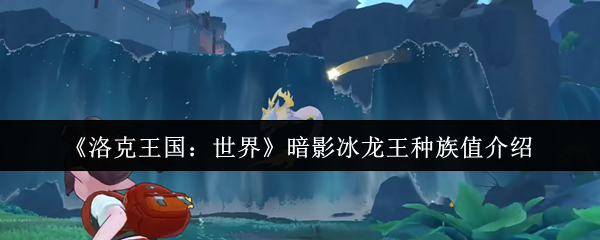 《洛克王国:世界》暗影冰龙王种族值介绍