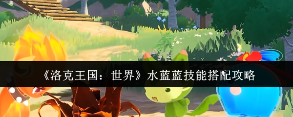 洛克王国水蓝蓝技能搭配全攻略：化身水系战神