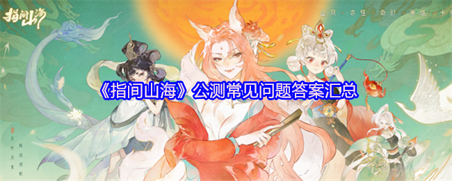 指间山海公测指南：开服时间、下载安装、福利领取全知道！