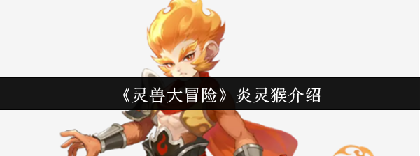 灵兽大冒险炎灵猴全面解析：掌控烈焰的爆裂输出者