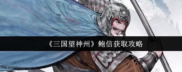 三国望神州鲍信获取全攻略：曹魏基石副将养成指南