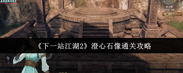 下一站江湖2澄心石像终极解谜指南 宝藏猎人的全流程破局手册